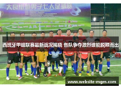 西班牙甲组联赛最新战况揭晓 各队争夺激烈谁能脱颖而出