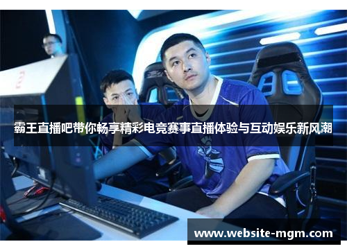 霸王直播吧带你畅享精彩电竞赛事直播体验与互动娱乐新风潮